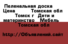 Пеленальная доска  . › Цена ­ 300 - Томская обл., Томск г. Дети и материнство » Мебель   . Томская обл.